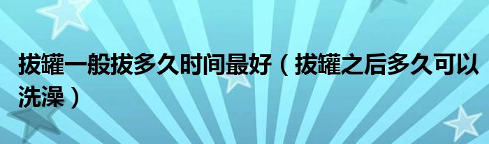 拔罐一般拔多久時間最好（拔罐之后多久可以洗澡）