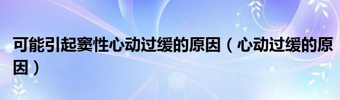 可能引起竇性心動(dòng)過(guò)緩的原因（心動(dòng)過(guò)緩的原因）