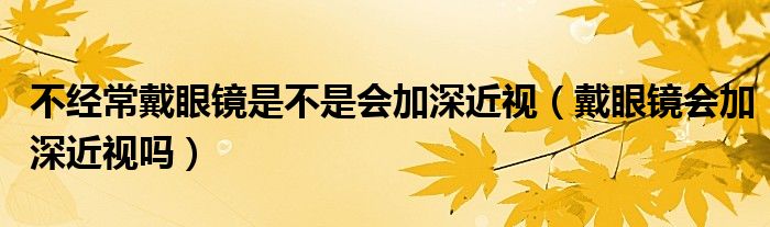 不經(jīng)常戴眼鏡是不是會(huì)加深近視（戴眼鏡會(huì)加深近視嗎）