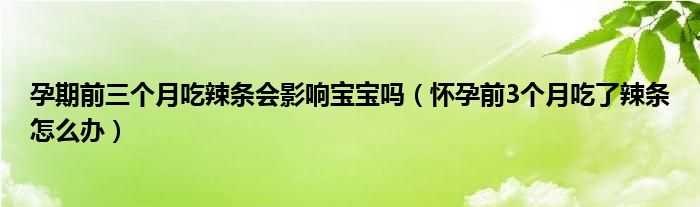 孕期前三個(gè)月吃辣條會影響寶寶嗎（懷孕前3個(gè)月吃了辣條怎么辦）