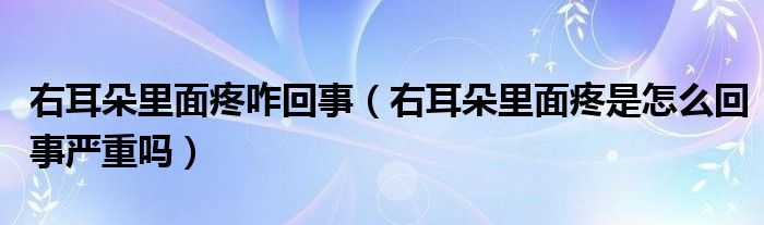 右耳朵里面疼咋回事（右耳朵里面疼是怎么回事嚴重嗎）