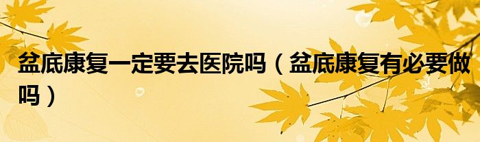 盆底康復(fù)一定要去醫(yī)院?jiǎn)幔ㄅ璧卓祻?fù)有必要做嗎）