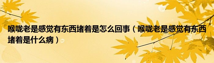 喉嚨老是感覺有東西堵著是怎么回事（喉嚨老是感覺有東西堵著是什么?。? /></span>
		<span id=