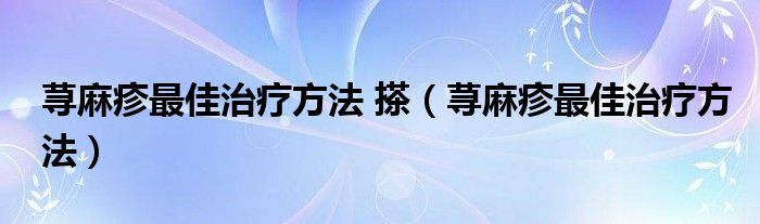 蕁麻疹最佳治療方法 搽（蕁麻疹最佳治療方法）