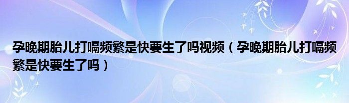 孕晚期胎兒打嗝頻繁是快要生了嗎視頻（孕晚期胎兒打嗝頻繁是快要生了嗎）