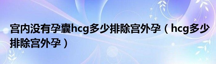 宮內(nèi)沒有孕囊hcg多少排除宮外孕（hcg多少排除宮外孕）