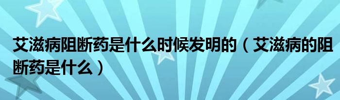 艾滋病阻斷藥是什么時候發(fā)明的（艾滋病的阻斷藥是什么）