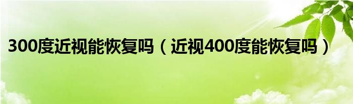 300度近視能恢復(fù)嗎（近視400度能恢復(fù)嗎）