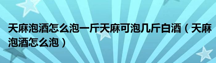 天麻泡酒怎么泡一斤天麻可泡幾斤白酒（天麻泡酒怎么泡）