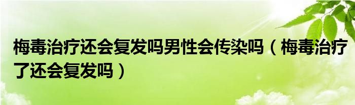 梅毒治療還會復發(fā)嗎男性會傳染嗎（梅毒治療了還會復發(fā)嗎）