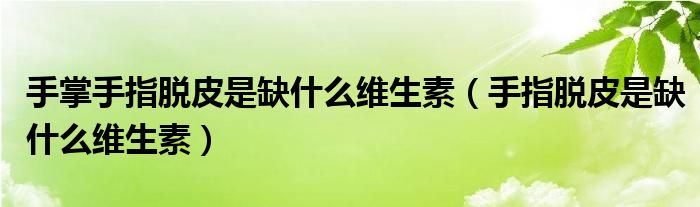 手掌手指脫皮是缺什么維生素（手指脫皮是缺什么維生素）