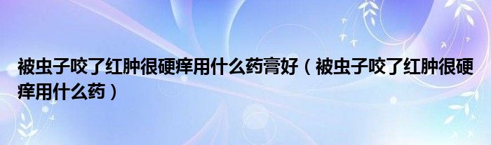 被蟲(chóng)子咬了紅腫很硬癢用什么藥膏好（被蟲(chóng)子咬了紅腫很硬癢用什么藥）