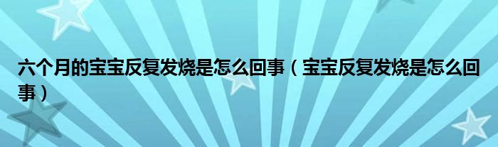 六個(gè)月的寶寶反復(fù)發(fā)燒是怎么回事（寶寶反復(fù)發(fā)燒是怎么回事）