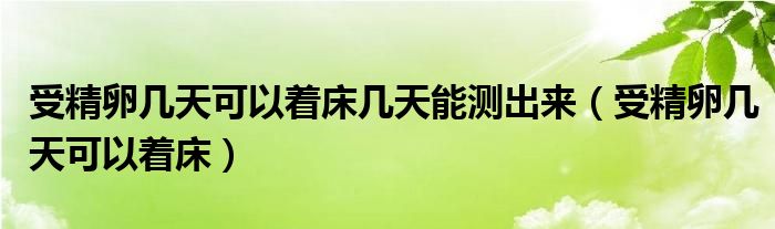 受精卵幾天可以著床幾天能測出來（受精卵幾天可以著床）