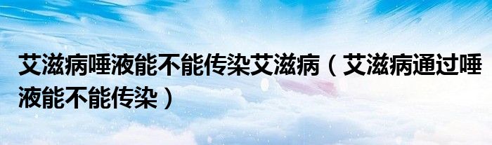 艾滋病唾液能不能傳染艾滋?。ò滩⊥ㄟ^唾液能不能傳染）