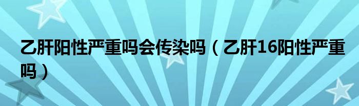 乙肝陽性嚴(yán)重嗎會(huì)傳染嗎（乙肝16陽性嚴(yán)重嗎）