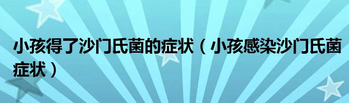 小孩得了沙門(mén)氏菌的癥狀（小孩感染沙門(mén)氏菌癥狀）