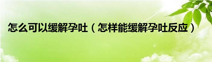 怎么可以緩解孕吐（怎樣能緩解孕吐反應(yīng)）