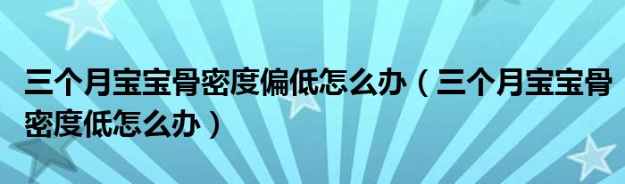 三個(gè)月寶寶骨密度偏低怎么辦（三個(gè)月寶寶骨密度低怎么辦）