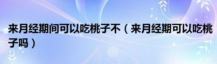 來(lái)月經(jīng)期間可以吃桃子不（來(lái)月經(jīng)期可以吃桃子嗎）