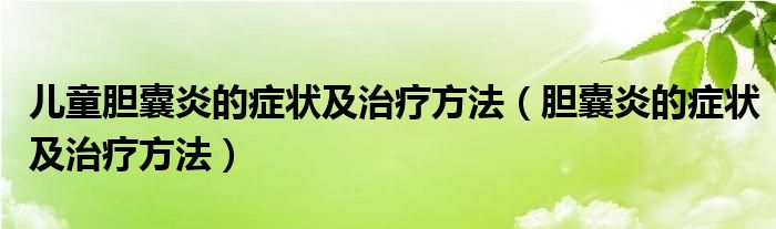 兒童膽囊炎的癥狀及治療方法（膽囊炎的癥狀及治療方法）