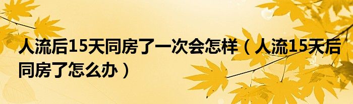 人流后15天同房了一次會(huì)怎樣（人流15天后同房了怎么辦）