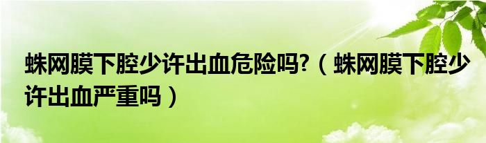 蛛網(wǎng)膜下腔少許出血危險(xiǎn)嗎?（蛛網(wǎng)膜下腔少許出血嚴(yán)重嗎）