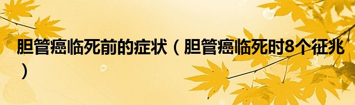 膽管癌臨死前的癥狀（膽管癌臨死時(shí)8個(gè)征兆）