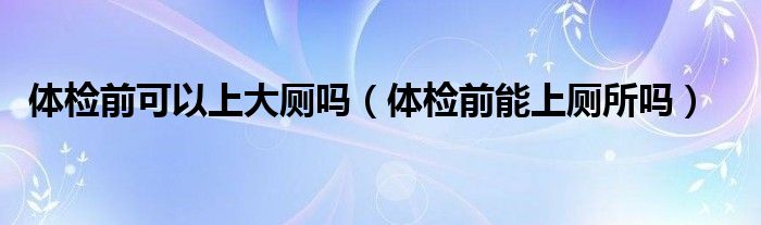 體檢前可以上大廁嗎（體檢前能上廁所嗎）