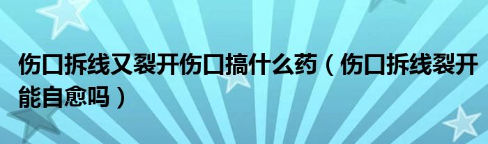 傷口拆線又裂開(kāi)傷口搞什么藥（傷口拆線裂開(kāi)能自愈嗎）