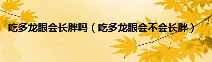 吃多龍眼會(huì)長(zhǎng)胖嗎（吃多龍眼會(huì)不會(huì)長(zhǎng)胖）