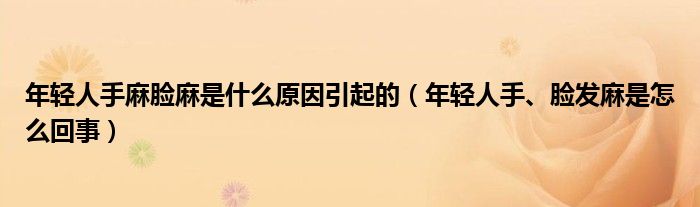 年輕人手麻臉麻是什么原因引起的（年輕人手、臉發(fā)麻是怎么回事）