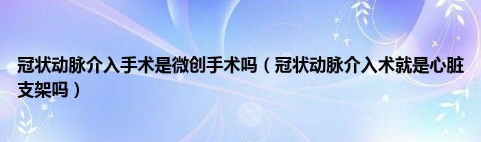 冠狀動脈介入手術是微創(chuàng)手術嗎（冠狀動脈介入術就是心臟支架嗎）