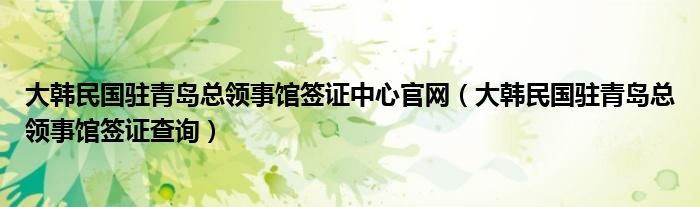 大韓民國駐青島總領事館簽證中心官網(wǎng)（大韓民國駐青島總領事館簽證查詢）