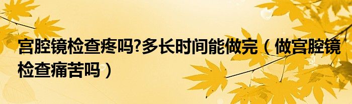 宮腔鏡檢查疼嗎?多長時(shí)間能做完（做宮腔鏡檢查痛苦嗎）