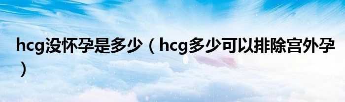 hcg沒懷孕是多少（hcg多少可以排除宮外孕）