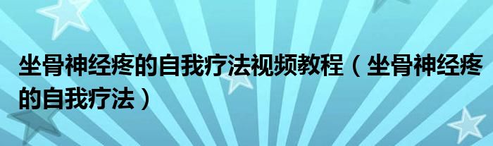 坐骨神經(jīng)疼的自我療法視頻教程（坐骨神經(jīng)疼的自我療法）