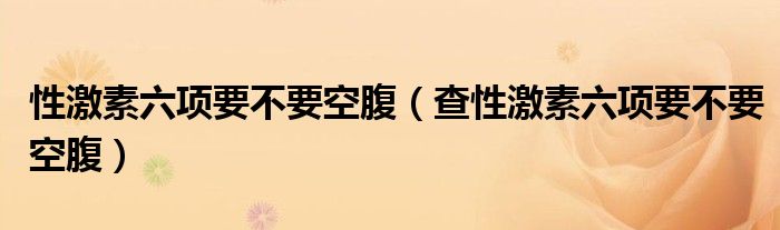 性激素六項要不要空腹（查性激素六項要不要空腹）