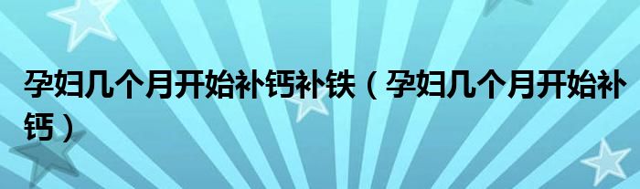 孕婦幾個(gè)月開(kāi)始補(bǔ)鈣補(bǔ)鐵（孕婦幾個(gè)月開(kāi)始補(bǔ)鈣）