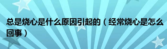 總是燒心是什么原因引起的（經(jīng)常燒心是怎么回事）