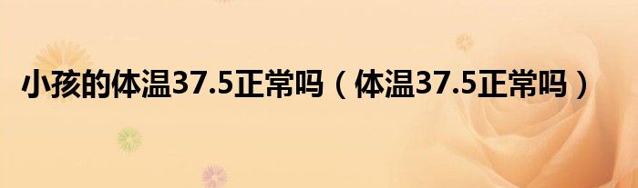 小孩的體溫37.5正常嗎（體溫37.5正常嗎）