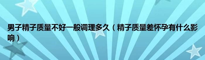 男子精子質(zhì)量不好一般調(diào)理多久（精子質(zhì)量差懷孕有什么影響）