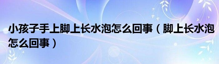 小孩子手上腳上長(zhǎng)水泡怎么回事（腳上長(zhǎng)水泡怎么回事）