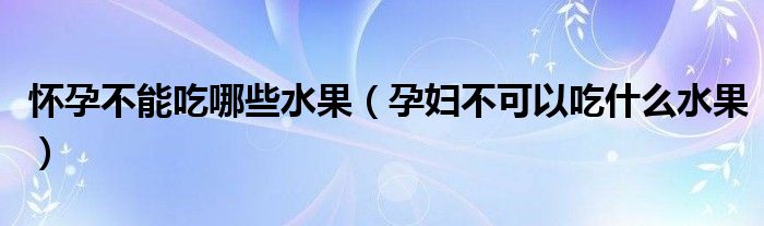 懷孕不能吃哪些水果（孕婦不可以吃什么水果）