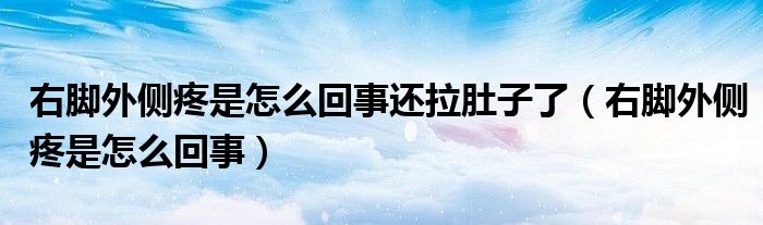 右腳外側(cè)疼是怎么回事還拉肚子了（右腳外側(cè)疼是怎么回事）