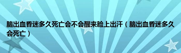 腦出血昏迷多久死亡會不會醒來臉上出汗（腦出血昏迷多久會死亡）