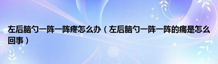 左后腦勺一陣一陣疼怎么辦（左后腦勺一陣一陣的痛是怎么回事）