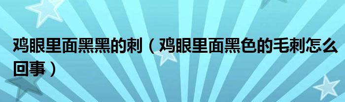 雞眼里面黑黑的刺（雞眼里面黑色的毛刺怎么回事）