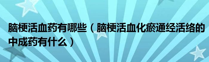 腦梗活血藥有哪些（腦?；钛鐾ń?jīng)活絡(luò)的中成藥有什么）