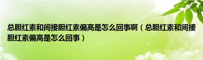 總膽紅素和間接膽紅素偏高是怎么回事?。偰懠t素和間接膽紅素偏高是怎么回事）